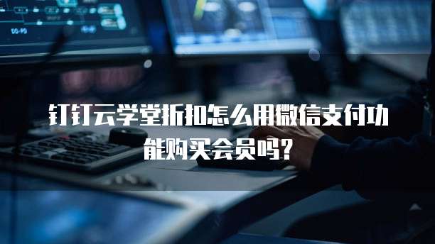 钉钉云学堂折扣怎么用微信支付功能购买会员吗？