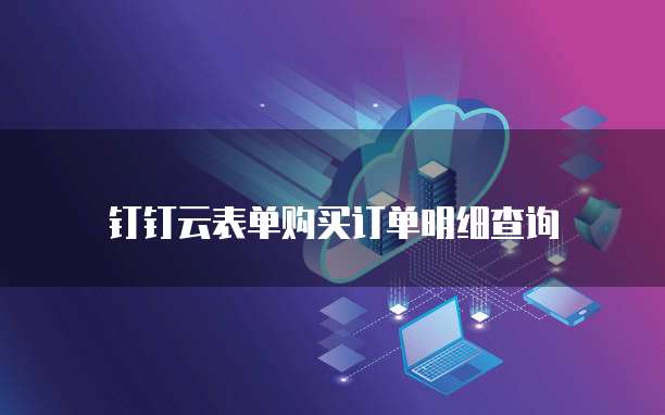 钉钉云表单购买订单明细查询