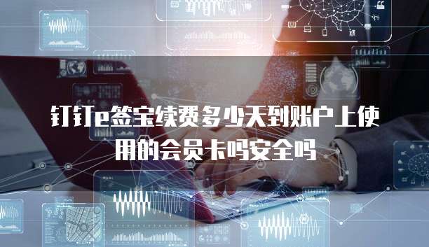 钉钉e签宝续费多少天到账户上使用的会员卡吗安全吗