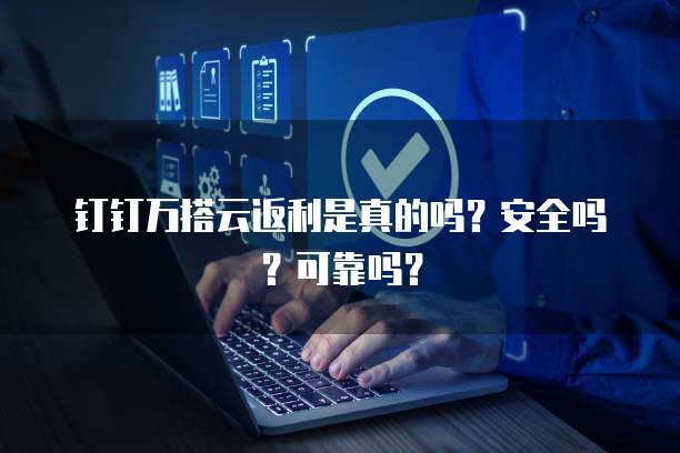 钉钉万搭云返利是真的吗？安全吗？可靠吗？