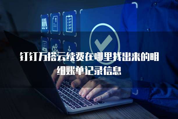 钉钉万搭云续费在哪里找出来的明细账单记录信息