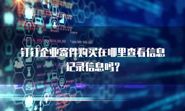 钉钉企业寄件购买在哪里查看信息记录信息吗？