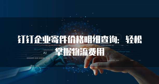 钉钉企业寄件价格明细查询:轻松掌握物流费用