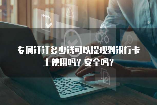 专属钉钉多少钱可以提现到银行卡上使用吗?安全吗?