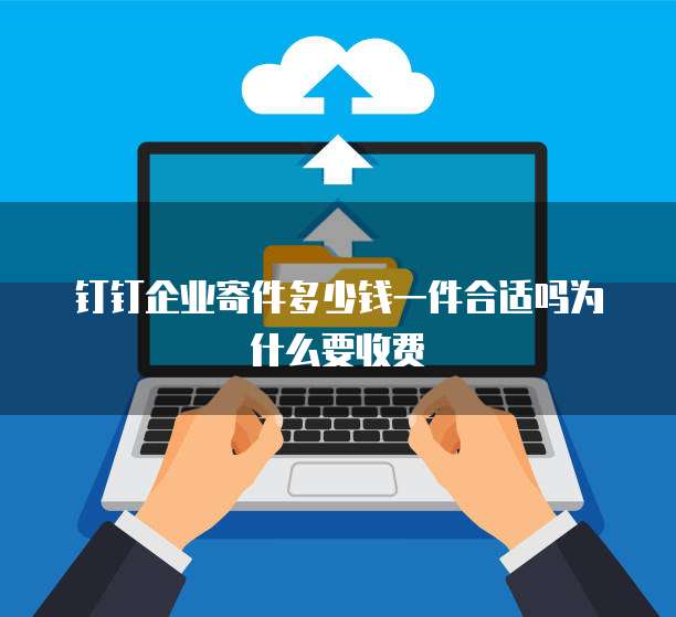 钉钉企业寄件多少钱一件合适吗为什么要收费