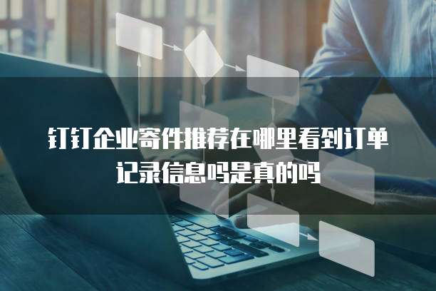 钉钉企业寄件推荐在哪里看到订单记录信息吗是真的吗