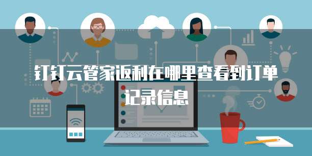 钉钉云管家返利在哪里查看到订单记录信息