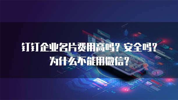 钉钉企业名片费用高吗?安全吗?为什么不能用微信?