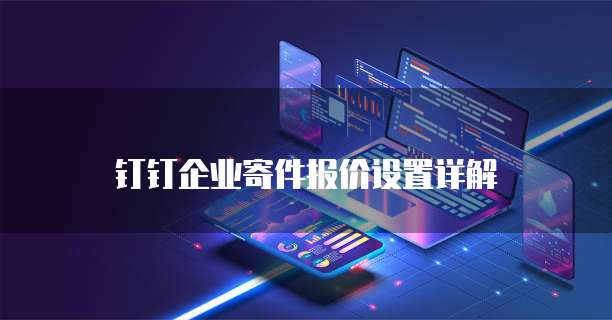 钉钉企业寄件报价设置详解