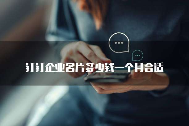 钉钉企业名片多少钱一个月合适