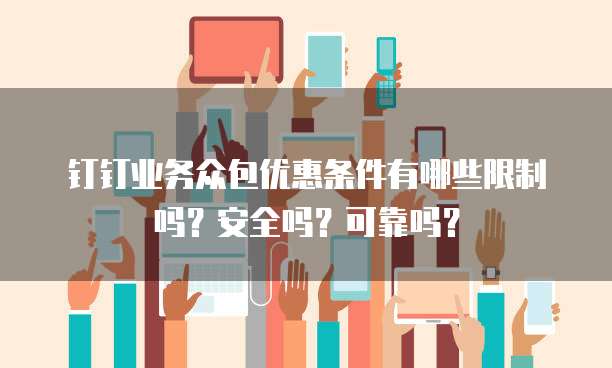 钉钉业务众包优惠条件有哪些限制吗?安全吗?可靠吗?