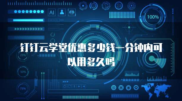 钉钉云学堂优惠多少钱一分钟内可以用多久吗