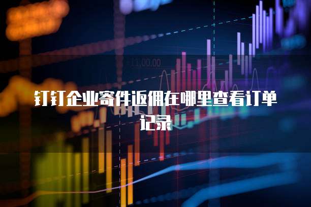 钉钉企业寄件返佣在哪里查看订单记录