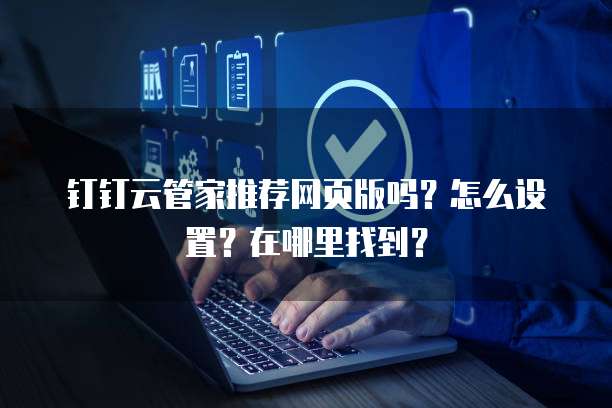 钉钉云管家推荐网页版吗？怎么设置？在哪里找到？