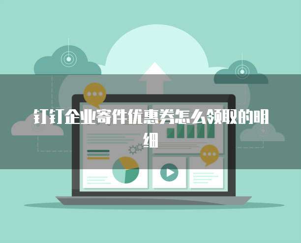 钉钉企业寄件优惠券怎么领取的明细