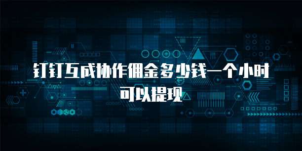 钉钉互成协作佣金多少钱一个小时可以提现