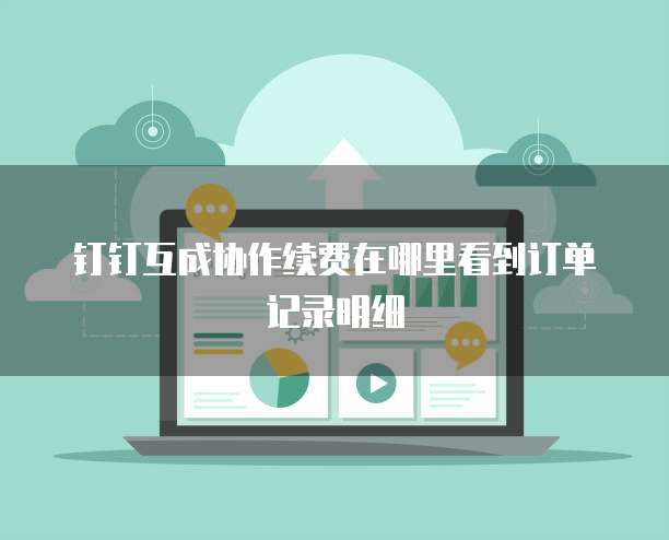 钉钉互成协作续费在哪里看到订单记录明细
