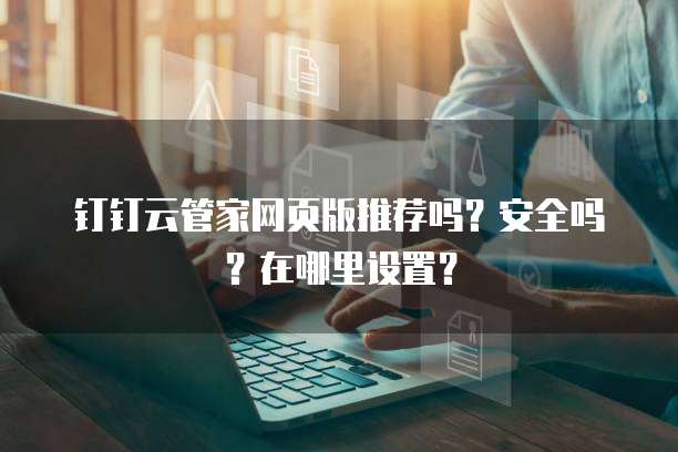 钉钉云管家网页版推荐吗?安全吗?在哪里设置?