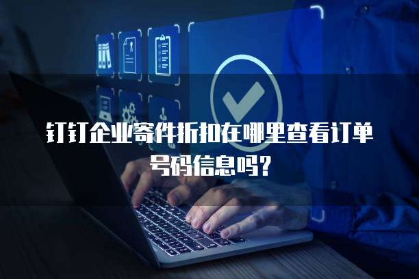 钉钉企业寄件折扣在哪里查看订单号码信息吗?