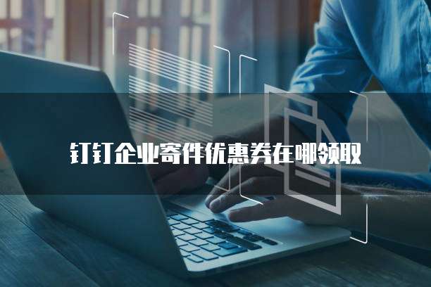 钉钉企业寄件优惠券在哪领取
