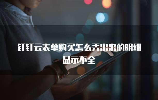 钉钉云表单购买怎么弄出来的明细显示不全