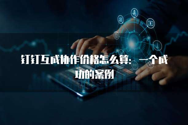 钉钉互成协作价格怎么算:一个成功的案例