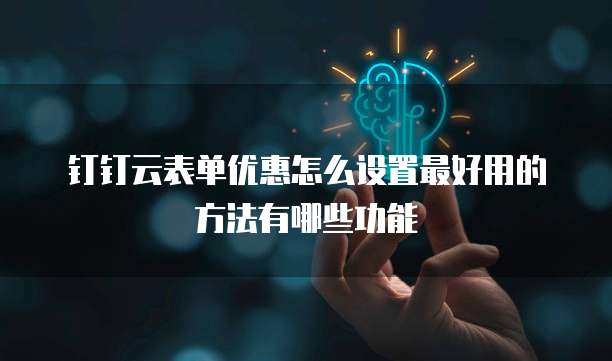 钉钉云表单优惠怎么设置最好用的方法有哪些功能