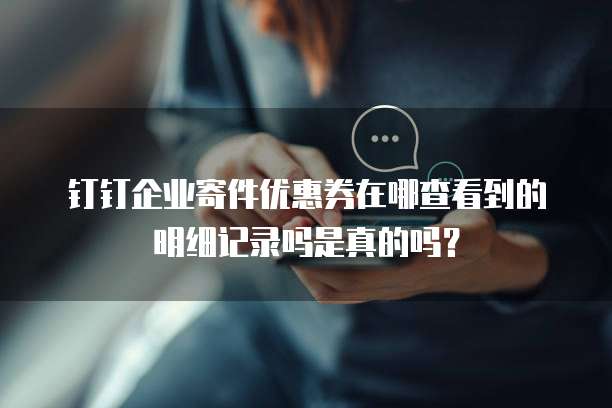 钉钉企业寄件优惠券在哪查看到的明细记录吗是真的吗?