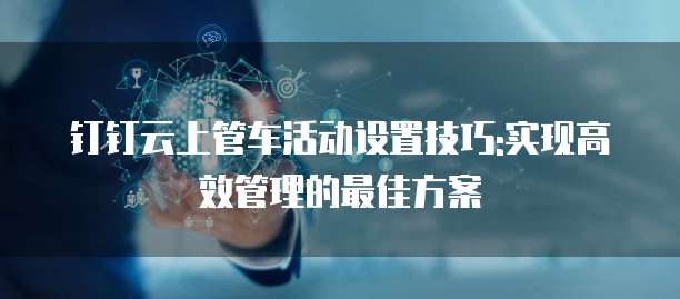 钉钉云上管车活动设置技巧:实现高效管理的最佳方案
