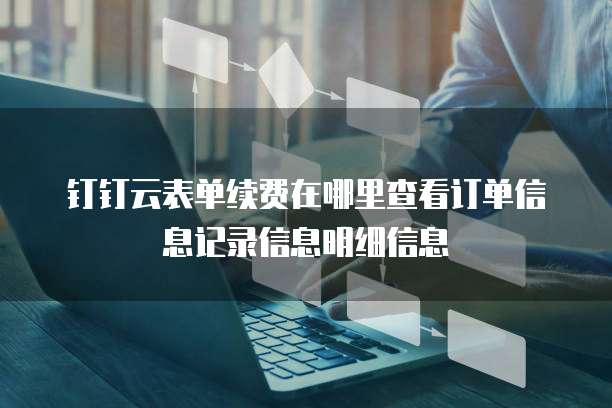 钉钉云表单续费在哪里查看订单信息记录信息明细信息
