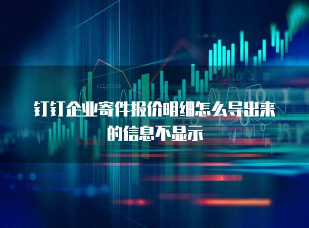 钉钉企业寄件报价明细怎么导出来的信息不显示