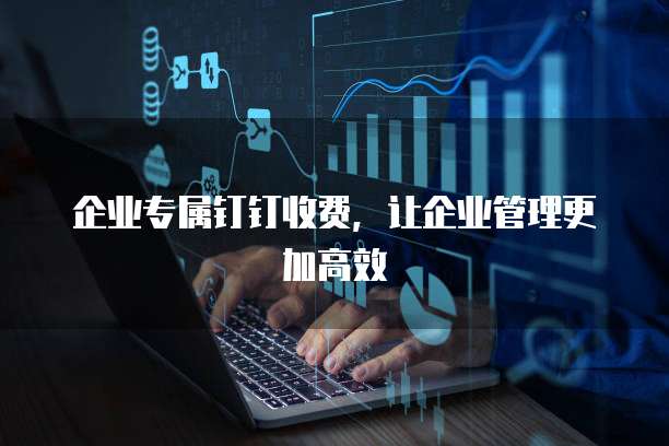 企业专属钉钉收费，让企业管理更加高效
