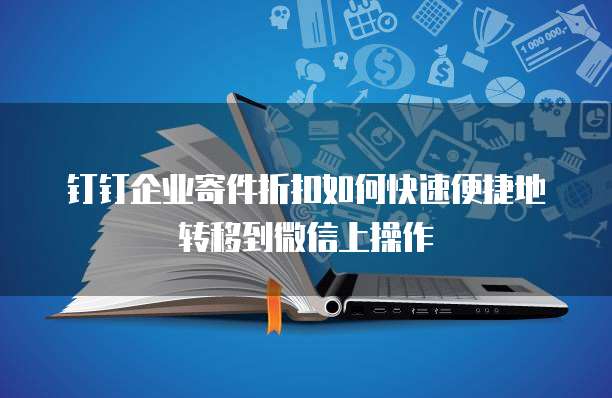 钉钉企业寄件折扣如何快速便捷地转移到微信上操作