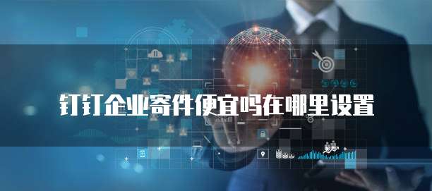 钉钉企业寄件便宜吗在哪里设置