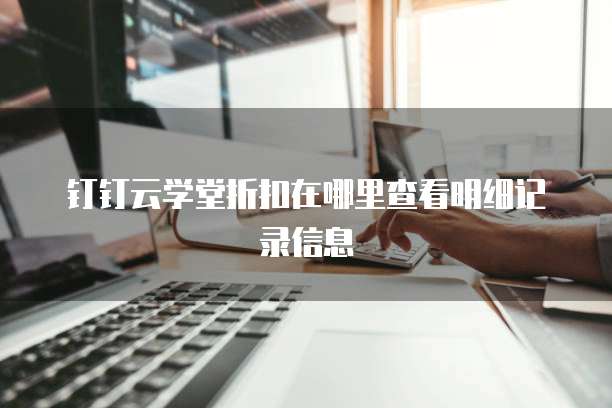 钉钉云学堂折扣在哪里查看明细记录信息