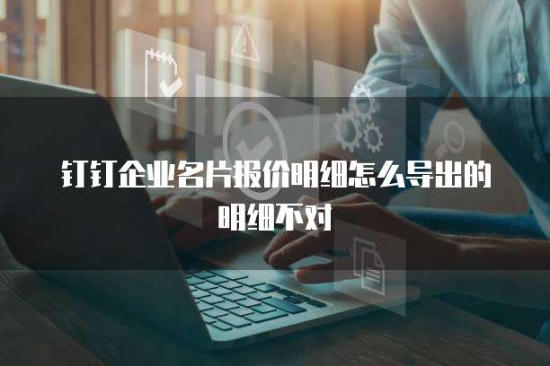 钉钉企业名片报价明细怎么导出的明细不对