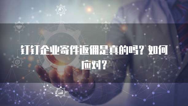 钉钉企业寄件返佣是真的吗？如何应对？