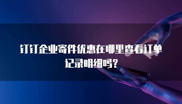 钉钉企业寄件优惠在哪里查看订单记录明细吗?