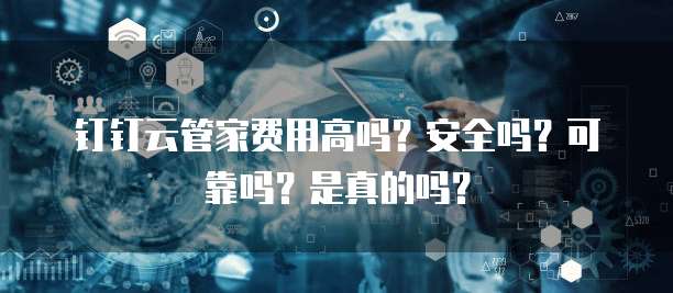 钉钉云管家费用高吗?安全吗?可靠吗?是真的吗?