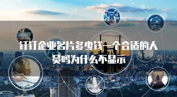 钉钉企业名片多少钱一个合适的人员吗为什么不显示