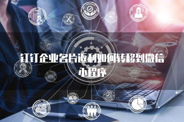 钉钉企业名片返利如何转移到微信小程序