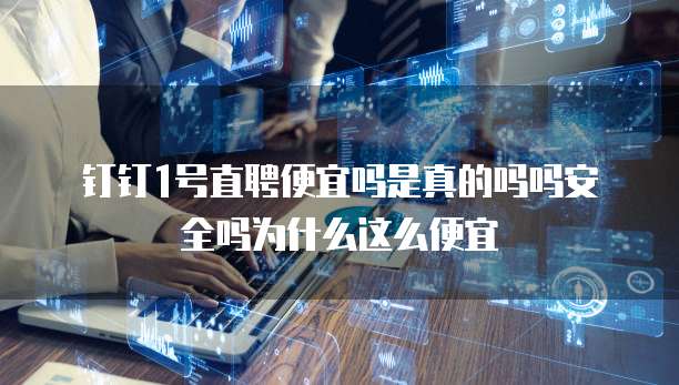 钉钉1号直聘便宜吗是真的吗吗安全吗为什么这么便宜