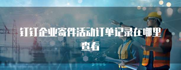 钉钉企业寄件活动订单记录在哪里查看
