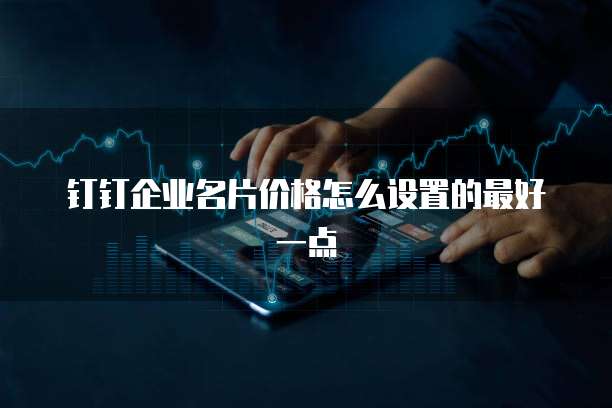 钉钉企业名片价格怎么设置的最好一点