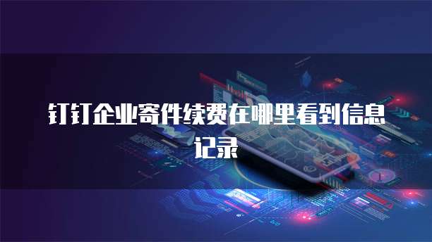 钉钉企业寄件续费在哪里看到信息记录