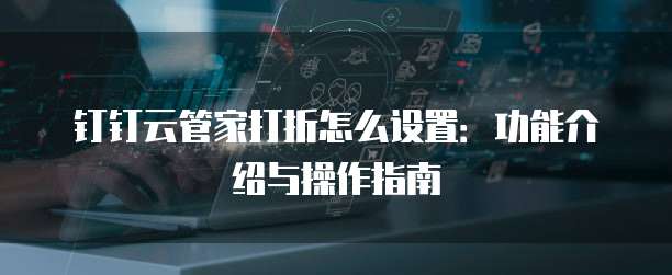 钉钉云管家打折怎么设置：功能介绍与操作指南