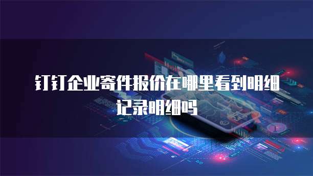 钉钉企业寄件报价在哪里看到明细记录明细吗