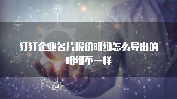 钉钉企业名片报价明细怎么导出的明细不一样