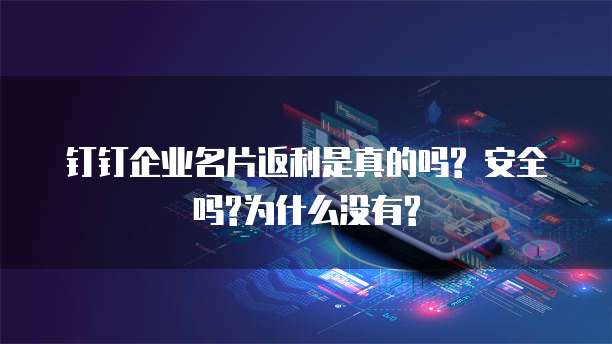 钉钉企业名片返利是真的吗? 安全吗?为什么没有?