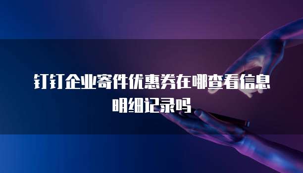 钉钉企业寄件优惠券在哪查看信息明细记录吗